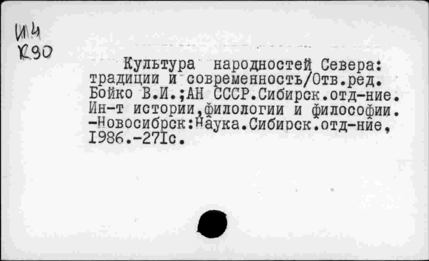 ﻿£90
Культура народностей Севера: традиции и современность/Отв.ред. Бойко В.И.;АН СССР.Сибирок.отд-ние. Ин-т истории,филологии и философии. -Новосибрск:Маука.Сибирск.отд-ние, 1986.-271с.